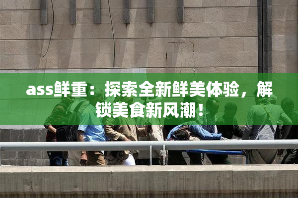 ass鲜重：探索全新鲜美体验，解锁美食新风潮！