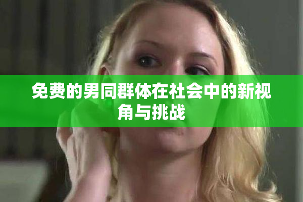免费的男同群体在社会中的新视角与挑战