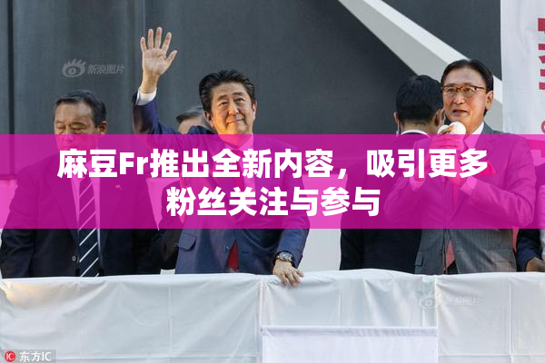 麻豆Fr推出全新内容，吸引更多粉丝关注与参与