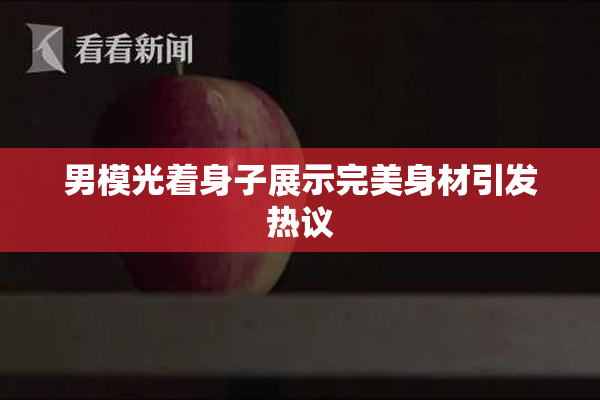 男模光着身子展示完美身材引发热议