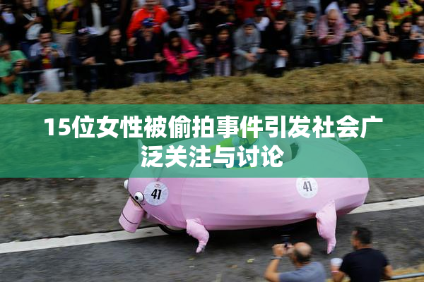 15位女性被偷拍事件引发社会广泛关注与讨论