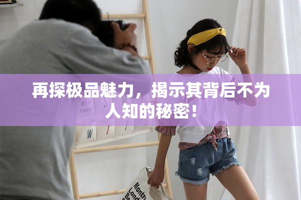再探极品魅力，揭示其背后不为人知的秘密！
