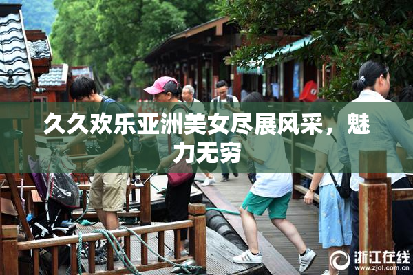 久久欢乐亚洲美女尽展风采，魅力无穷