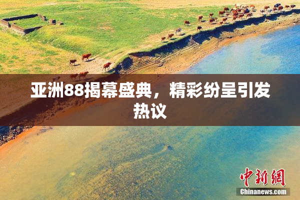 亚洲88揭幕盛典，精彩纷呈引发热议