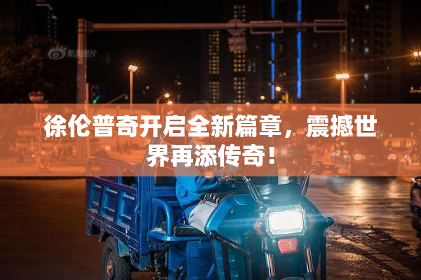 徐伦普奇开启全新篇章，震撼世界再添传奇！