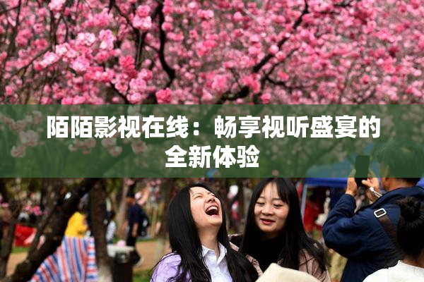 陌陌影视在线：畅享视听盛宴的全新体验