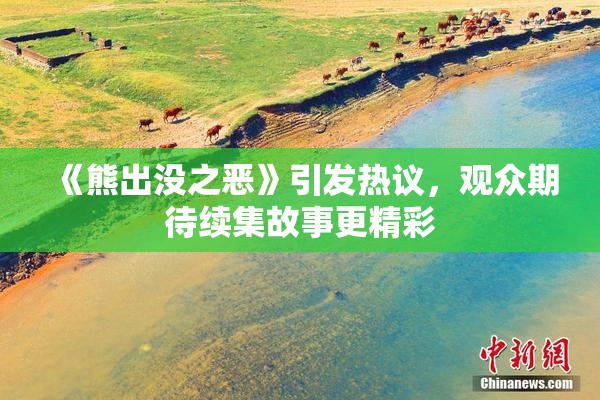 《熊出没之恶》引发热议，观众期待续集故事更精彩