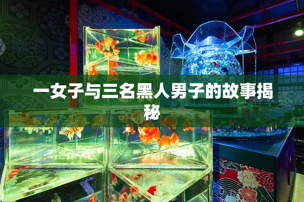 一女子与三名黑人男子的故事揭秘