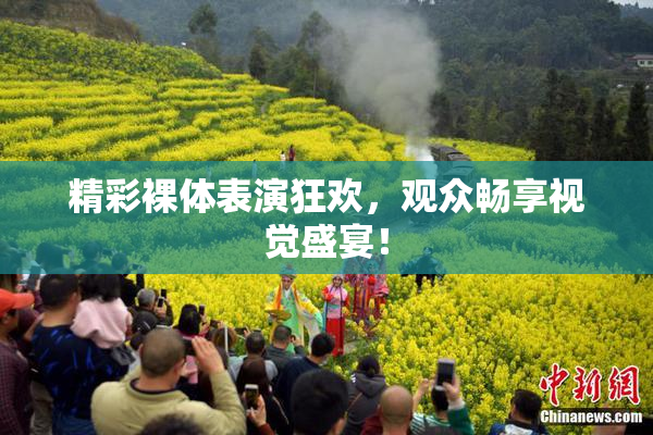 精彩裸体表演狂欢，观众畅享视觉盛宴！