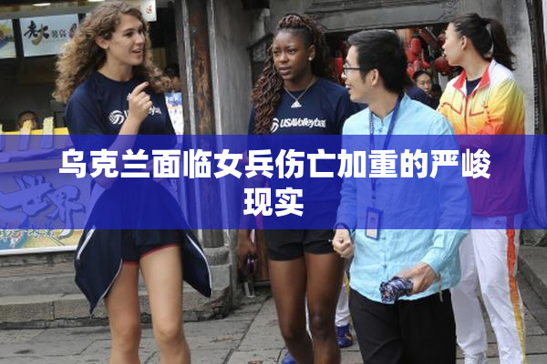 乌克兰面临女兵伤亡加重的严峻现实