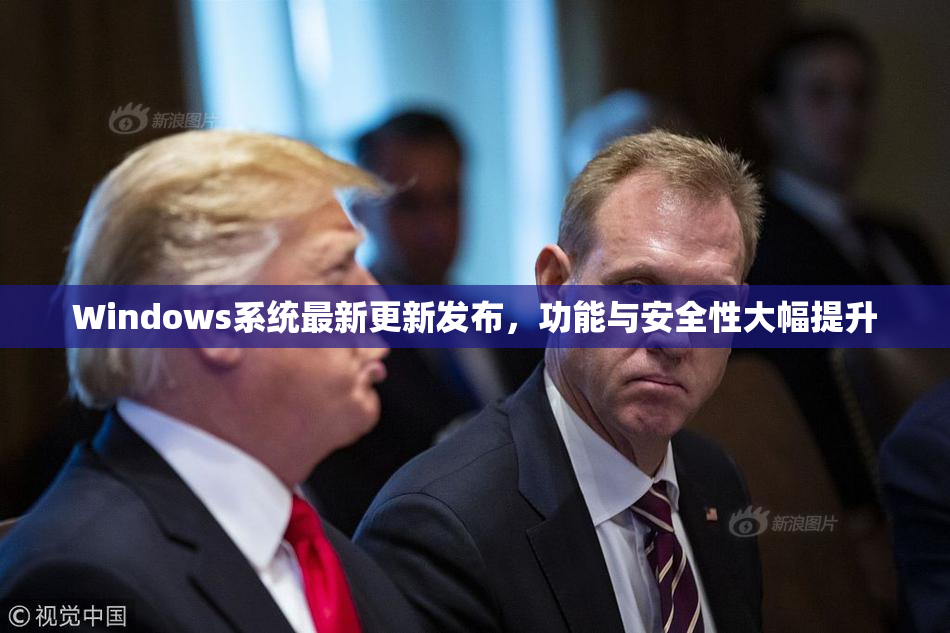Windows系统最新更新发布，功能与安全性大幅提升