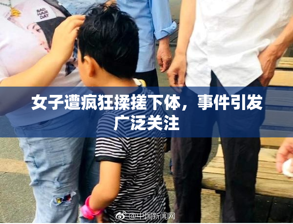 女子遭疯狂揉搓下体，事件引发广泛关注