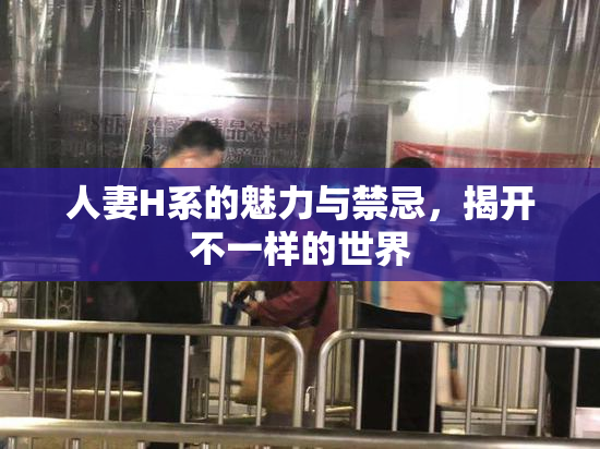 人妻H系的魅力与禁忌，揭开不一样的世界