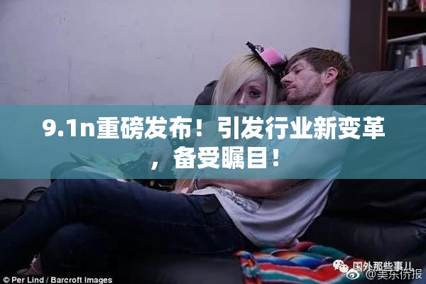 9.1n重磅发布！引发行业新变革，备受瞩目！