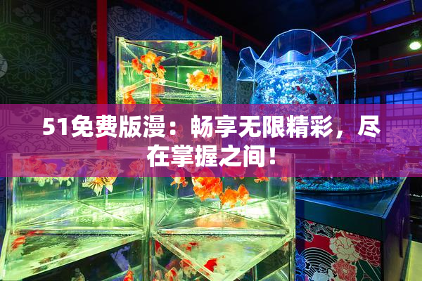 51免费版漫：畅享无限精彩，尽在掌握之间！