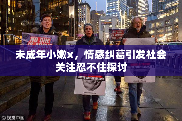 未成年小嫩x，情感纠葛引发社会关注忍不住探讨
