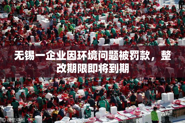 无锡一企业因环境问题被罚款，整改期限即将到期