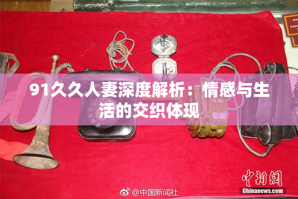 91久久人妻深度解析：情感与生活的交织体现