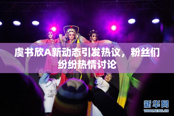 虞书欣A新动态引发热议，粉丝们纷纷热情讨论