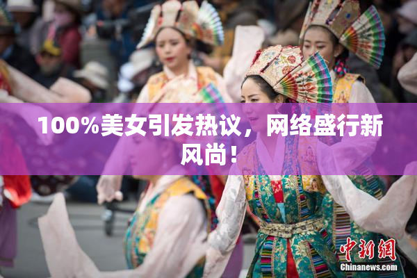 100%美女引发热议，网络盛行新风尚！
