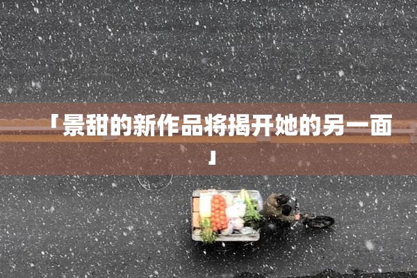 「景甜的新作品将揭开她的另一面」