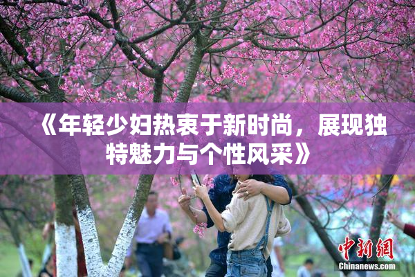 《年轻少妇热衷于新时尚，展现独特魅力与个性风采》