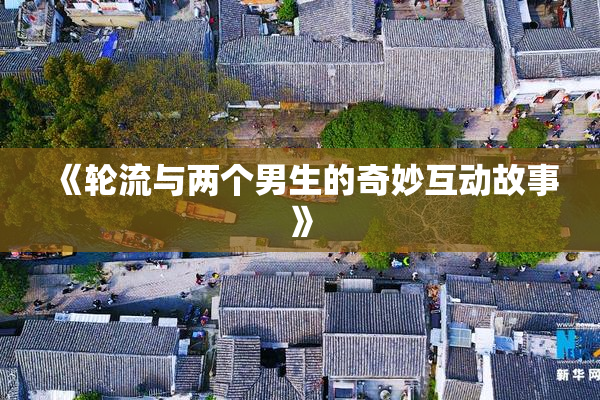 《轮流与两个男生的奇妙互动故事》