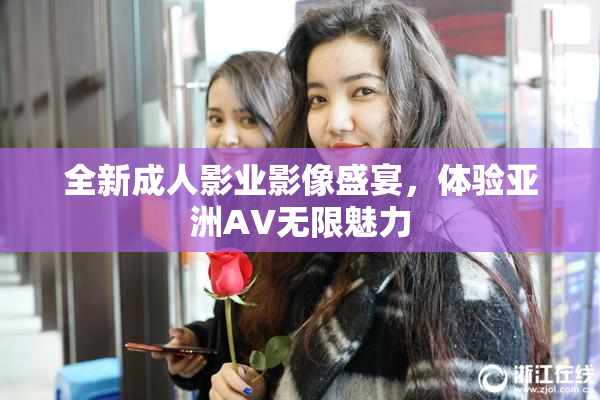 全新成人影业影像盛宴，体验亚洲AV无限魅力