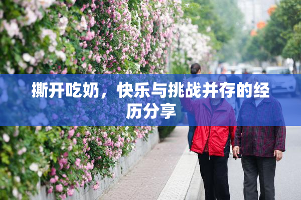 撕开吃奶，快乐与挑战并存的经历分享