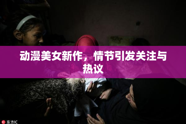 动漫美女新作，情节引发关注与热议