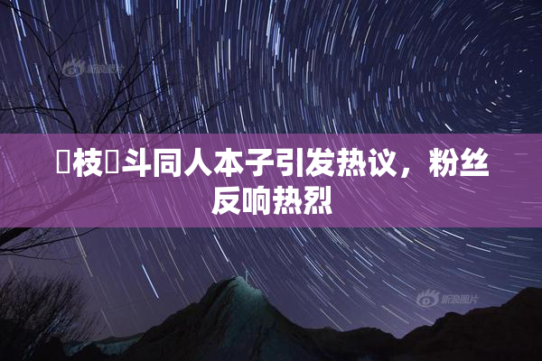 狛枝凪斗同人本子引发热议，粉丝反响热烈