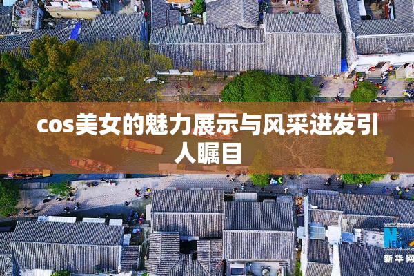 cos美女的魅力展示与风采迸发引人瞩目