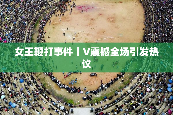 女王鞭打事件丨V震撼全场引发热议