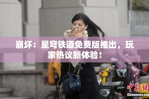 崩坏：星穹铁道免费版推出，玩家热议新体验！