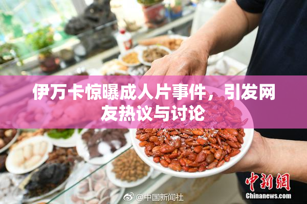 伊万卡惊曝成人片事件，引发网友热议与讨论
