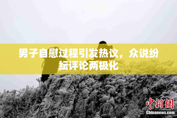 男子自慰过程引发热议，众说纷纭评论两极化