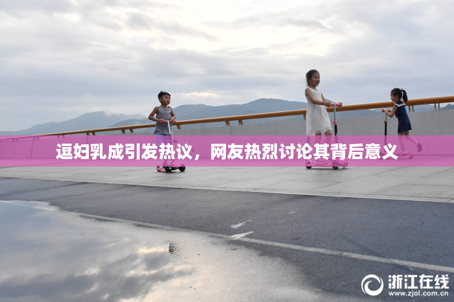 逗妇乳成引发热议，网友热烈讨论其背后意义