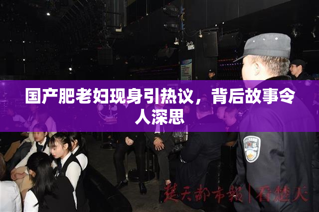 国产肥老妇现身引热议，背后故事令人深思