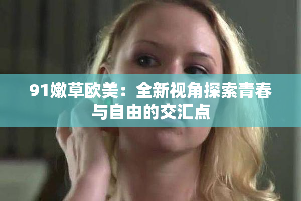 91嫩草欧美：全新视角探索青春与自由的交汇点