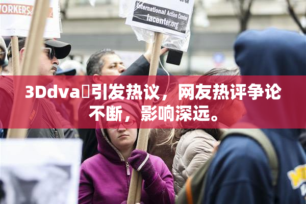 3Ddva婬引发热议，网友热评争论不断，影响深远。