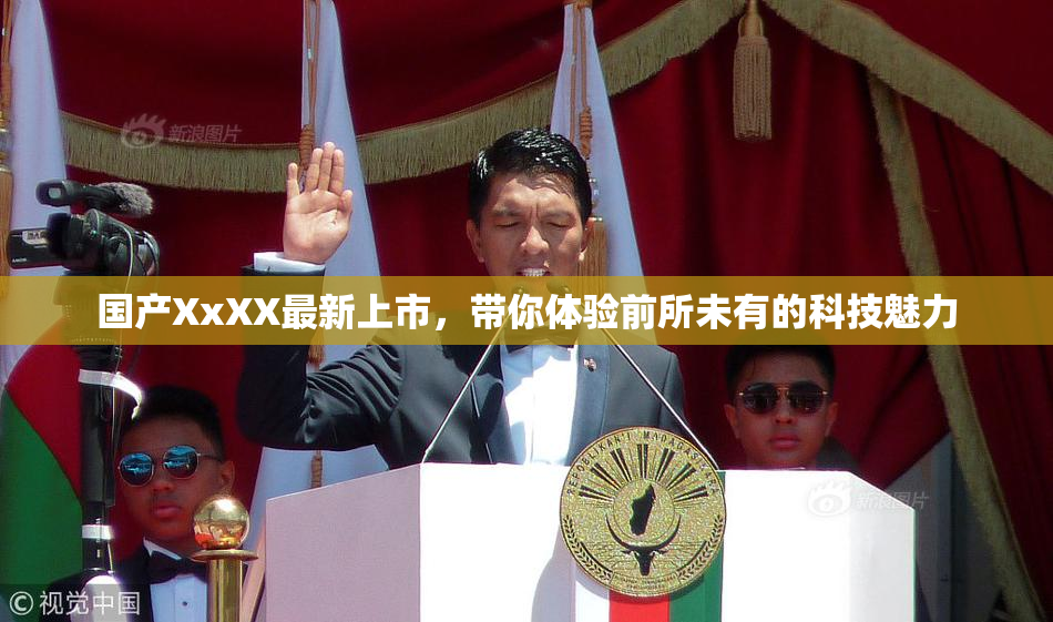 国产XxXX最新上市，带你体验前所未有的科技魅力