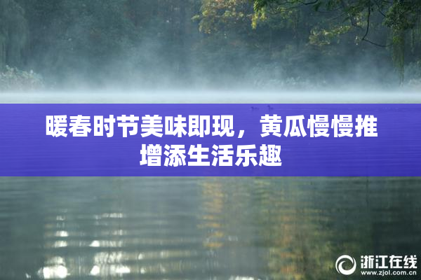 暖春时节美味即现，黄瓜慢慢推增添生活乐趣