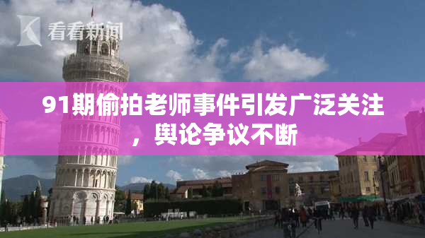 91期偷拍老师事件引发广泛关注，舆论争议不断