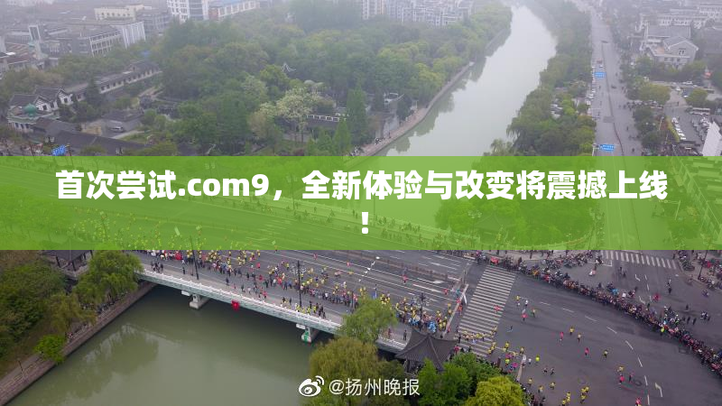 首次尝试.com9，全新体验与改变将震撼上线！
