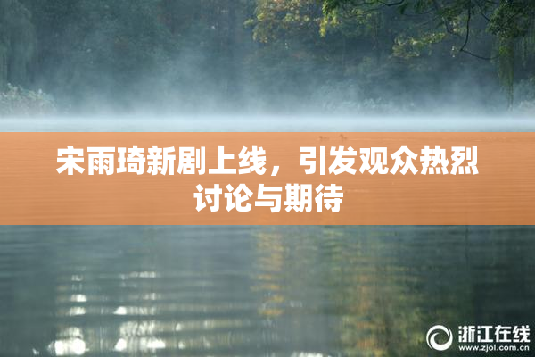 宋雨琦新剧上线，引发观众热烈讨论与期待