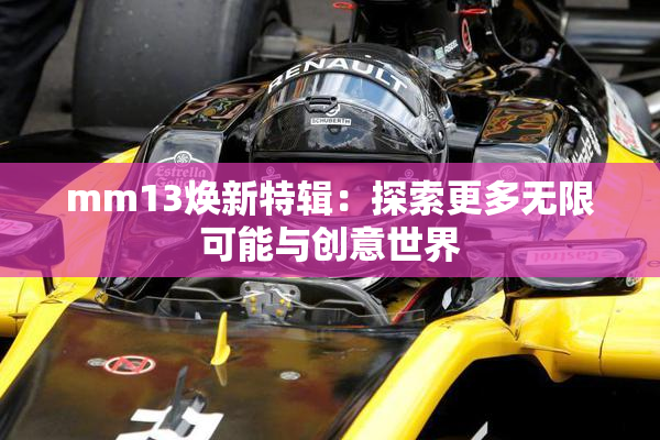 mm13焕新特辑：探索更多无限可能与创意世界