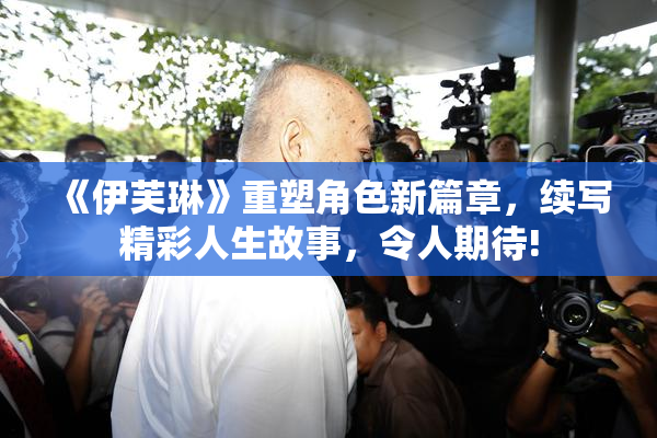 《伊芙琳》重塑角色新篇章，续写精彩人生故事，令人期待!