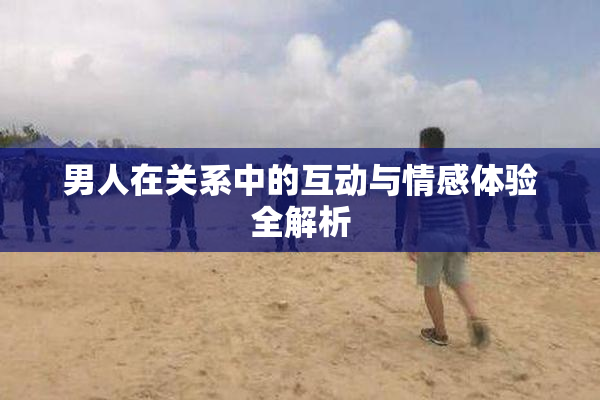 男人在关系中的互动与情感体验全解析