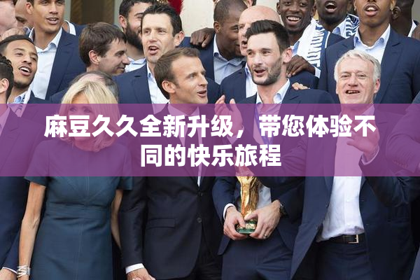 麻豆久久全新升级，带您体验不同的快乐旅程