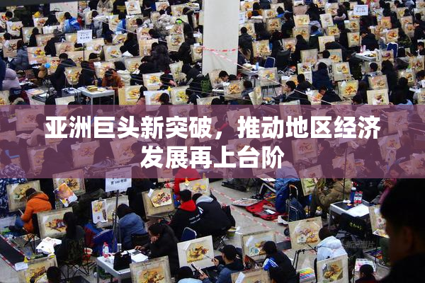亚洲巨头新突破，推动地区经济发展再上台阶